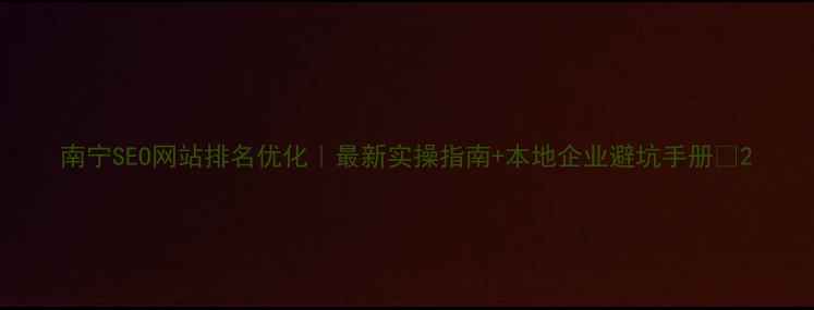 图片 南宁SEO网站排名优化｜最新实操指南+本地企业避坑手册🔥2