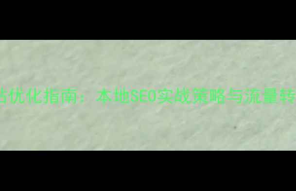 图片 南宁企业网站优化指南：本地SEO实战策略与流量转化提升方案1