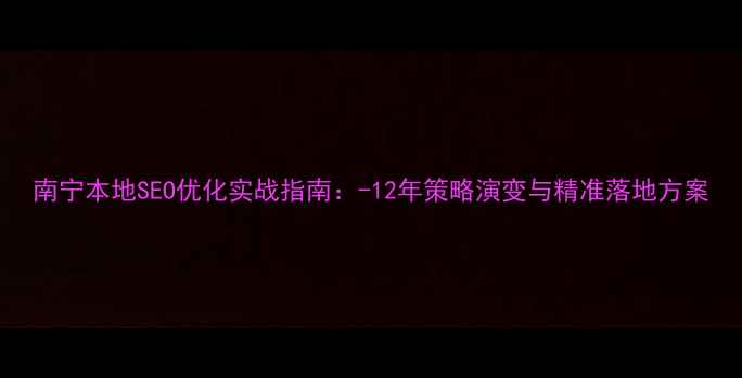 图片 南宁本地SEO优化实战指南：-12年策略演变与精准落地方案
