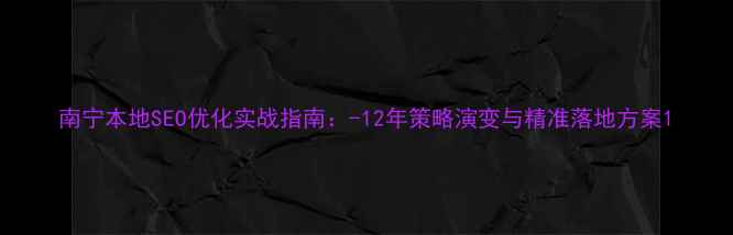 图片 南宁本地SEO优化实战指南：-12年策略演变与精准落地方案1