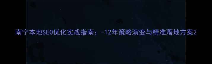 图片 南宁本地SEO优化实战指南：-12年策略演变与精准落地方案2