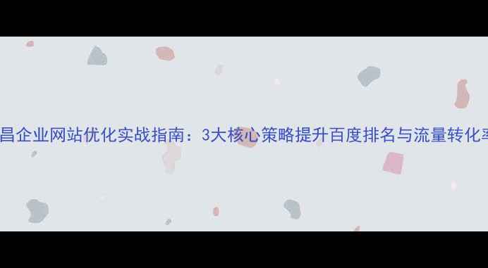 图片 南昌企业网站优化实战指南：3大核心策略提升百度排名与流量转化率1