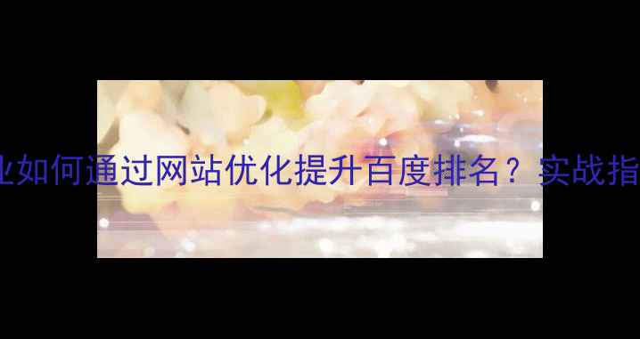图片 南通本地企业如何通过网站优化提升百度排名？实战指南+避坑清单