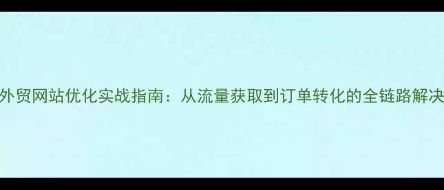 图片 厦门外贸网站优化实战指南：从流量获取到订单转化的全链路解决方案