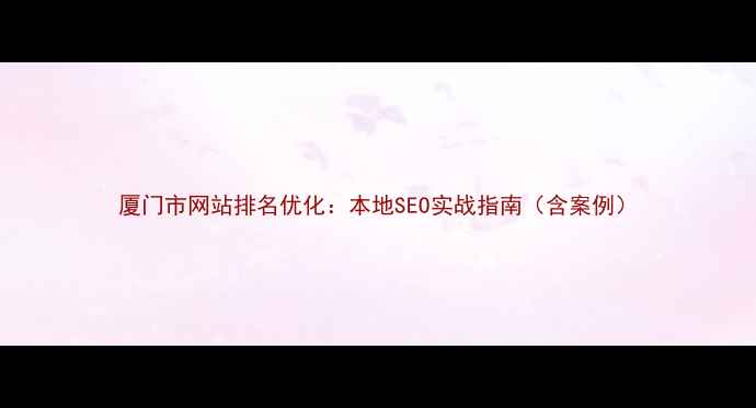图片 厦门市网站排名优化：本地SEO实战指南（含案例）