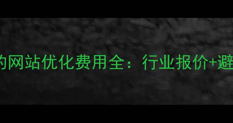 图片 口碑好的网站优化费用全：行业报价+避坑指南1