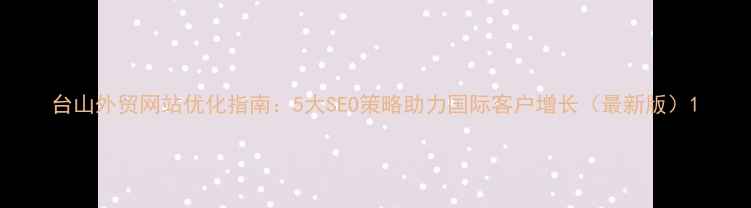 图片 台山外贸网站优化指南：5大SEO策略助力国际客户增长（最新版）1