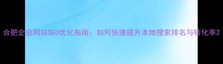 图片 合肥企业网站SEO优化指南：如何快速提升本地搜索排名与转化率2