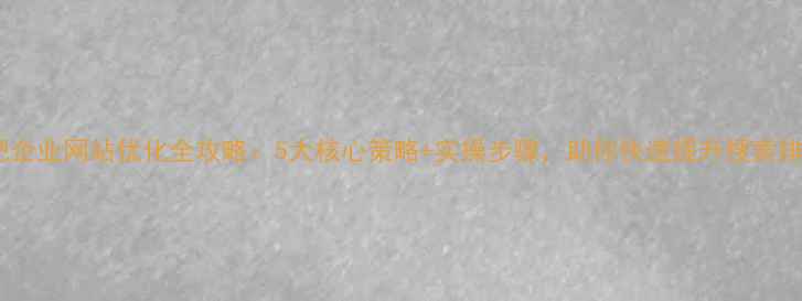 图片 合肥企业网站优化全攻略：5大核心策略+实操步骤，助你快速提升搜索排名2