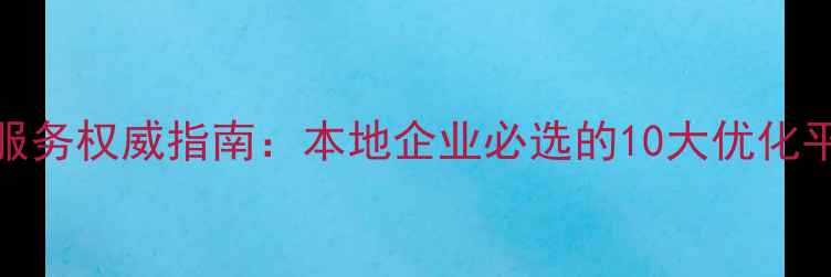 图片 合肥网站优化服务权威指南：本地企业必选的10大优化平台及实操技巧