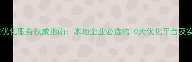 图片 合肥网站优化服务权威指南：本地企业必选的10大优化平台及实操技巧1