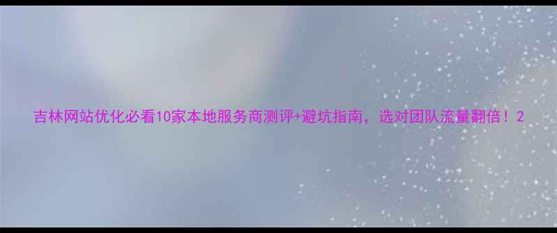 图片 吉林网站优化必看10家本地服务商测评+避坑指南，选对团队流量翻倍！2