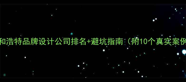 图片 呼和浩特品牌设计公司排名+避坑指南（附10个真实案例）
