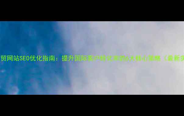 图片 呼和浩特外贸网站SEO优化指南：提升国际客户转化率的6大核心策略（最新实操方案）1