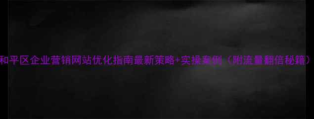 图片 和平区企业营销网站优化指南最新策略+实操案例（附流量翻倍秘籍）