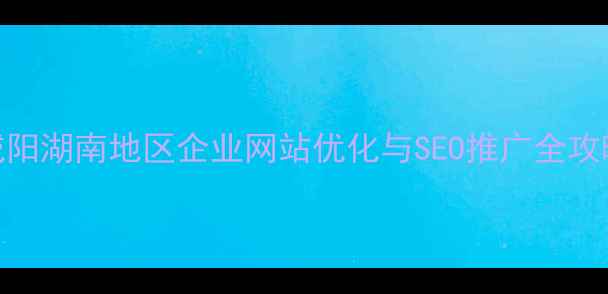 图片 咸阳湖南地区企业网站优化与SEO推广全攻略