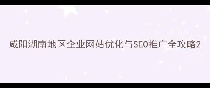 图片 咸阳湖南地区企业网站优化与SEO推广全攻略2