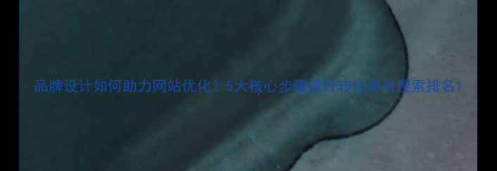 图片 品牌设计如何助力网站优化？5大核心步骤提升转化率与搜索排名1