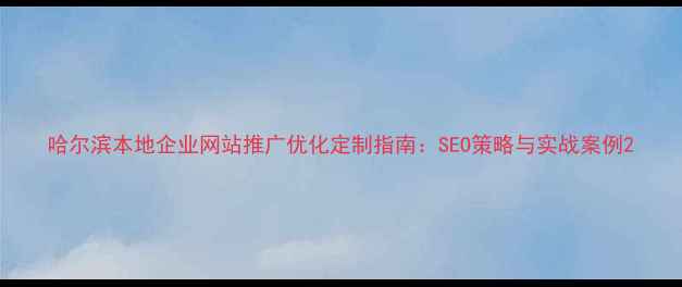 图片 哈尔滨本地企业网站推广优化定制指南：SEO策略与实战案例2