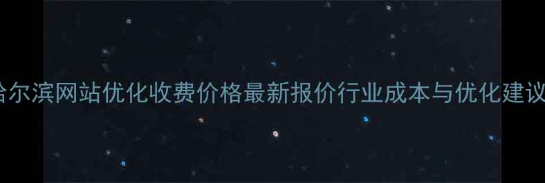 图片 哈尔滨网站优化收费价格最新报价行业成本与优化建议2