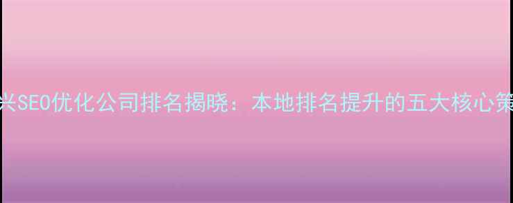 图片 嘉兴SEO优化公司排名揭晓：本地排名提升的五大核心策略
