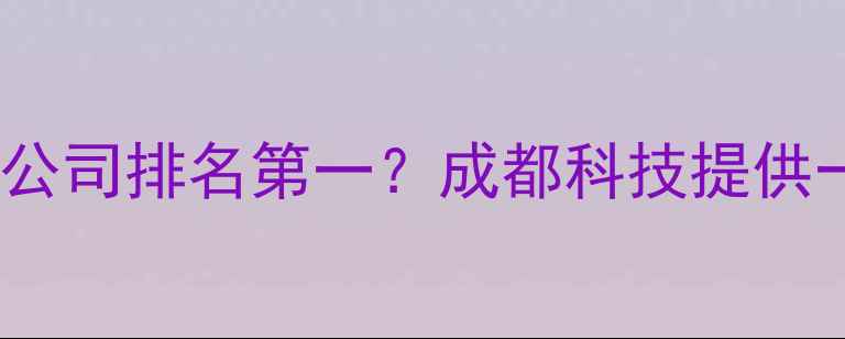 图片 四川专业网站建设公司排名第一？成都科技提供一站式解决方案！1