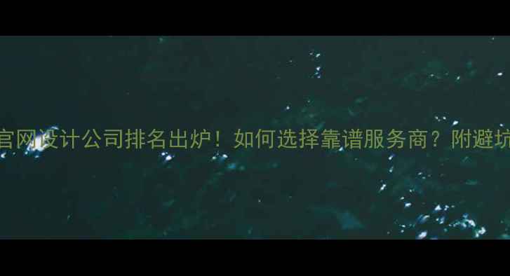 图片 国内官网设计公司排名出炉！如何选择靠谱服务商？附避坑指南
