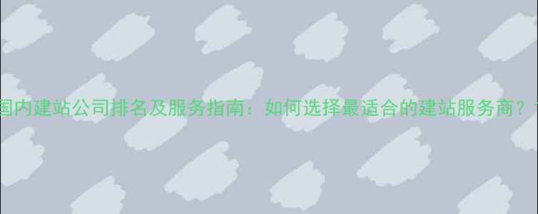 图片 国内建站公司排名及服务指南：如何选择最适合的建站服务商？1