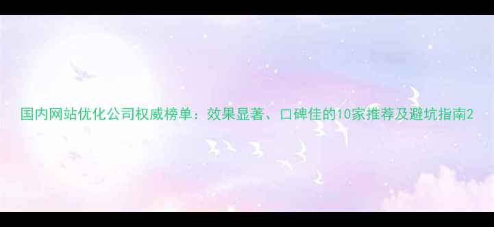 图片 国内网站优化公司权威榜单：效果显著、口碑佳的10家推荐及避坑指南2