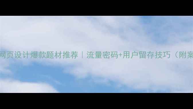 图片 国内网页设计爆款题材推荐｜流量密码+用户留存技巧（附案例）