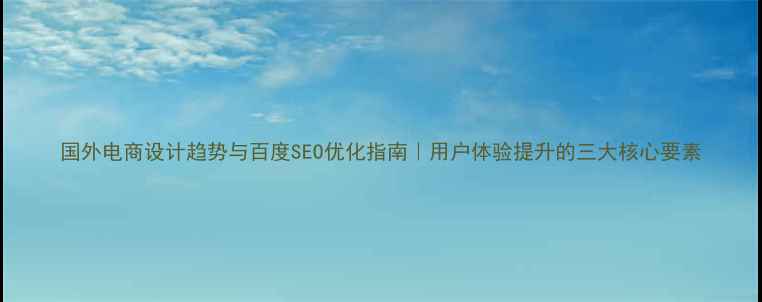 图片 国外电商设计趋势与百度SEO优化指南｜用户体验提升的三大核心要素