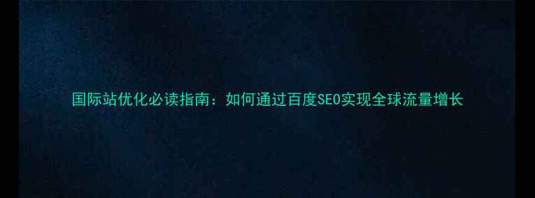 图片 国际站优化必读指南：如何通过百度SEO实现全球流量增长