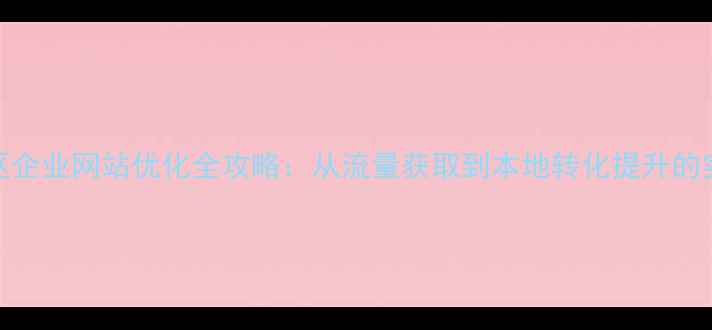 图片 坂田地区企业网站优化全攻略：从流量获取到本地转化提升的实操指南