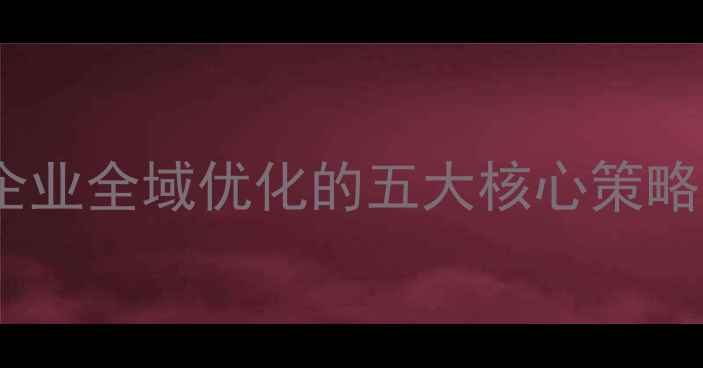 图片 域名不仅是网站基石：企业全域优化的五大核心策略（含百度SEO实战指南）
