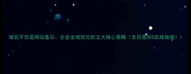 图片 域名不仅是网站基石：企业全域优化的五大核心策略（含百度SEO实战指南）1