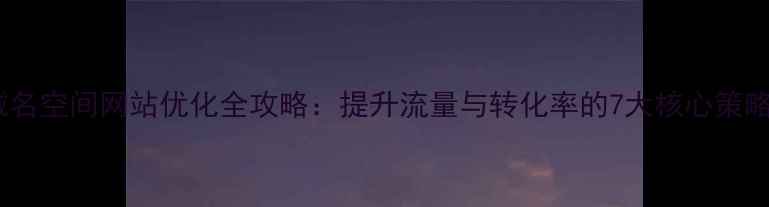 图片 域名空间网站优化全攻略：提升流量与转化率的7大核心策略2