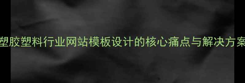 图片 塑胶塑料行业网站模板设计的核心痛点与解决方案