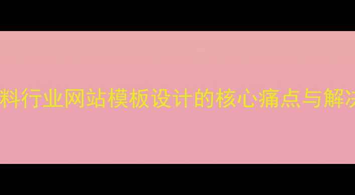 图片 塑胶塑料行业网站模板设计的核心痛点与解决方案1