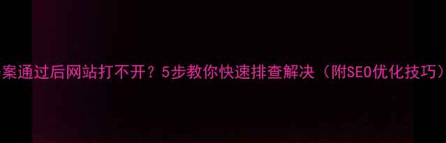 图片 备案通过后网站打不开？5步教你快速排查解决（附SEO优化技巧）1