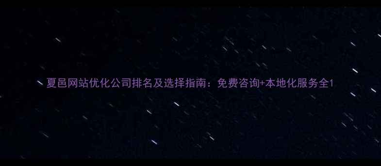图片 夏邑网站优化公司排名及选择指南：免费咨询+本地化服务全1