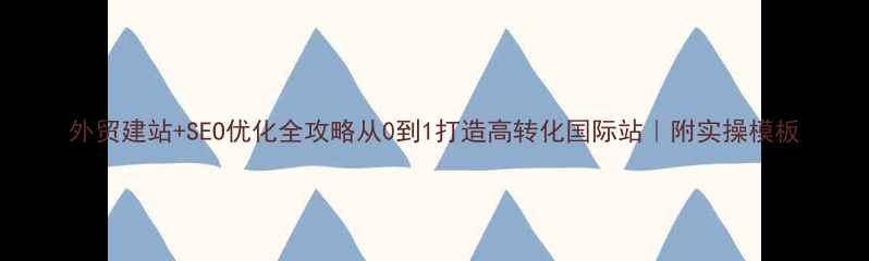 图片 外贸建站+SEO优化全攻略从0到1打造高转化国际站｜附实操模板