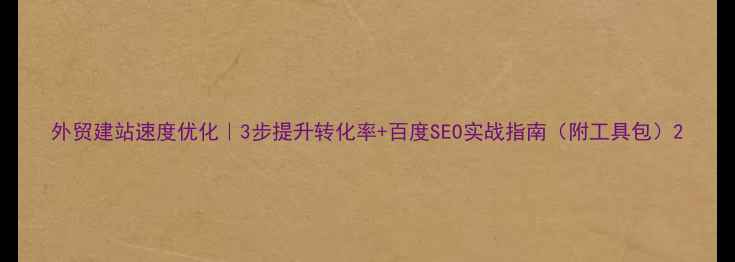 图片 外贸建站速度优化｜3步提升转化率+百度SEO实战指南（附工具包）2