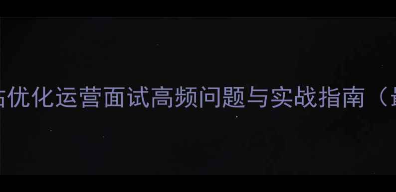 图片 外贸网站优化运营面试高频问题与实战指南（最新版）