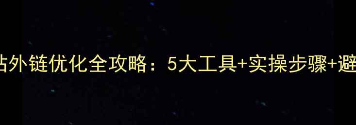 图片 外贸网站外链优化全攻略：5大工具+实操步骤+避坑指南1