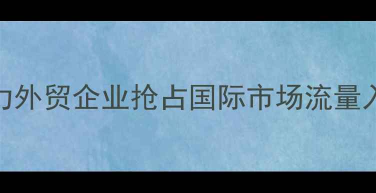 图片 大冶英文网站SEO优化指南：助力外贸企业抢占国际市场流量入口（含实战案例与百度算法）2