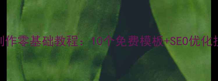 图片 大学生必备！网页制作零基础教程：10个免费模板+SEO优化技巧（附实战案例）