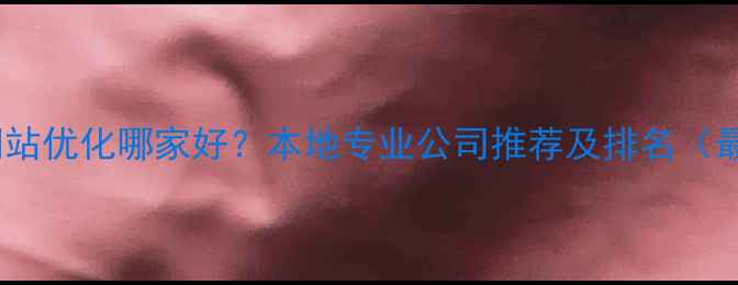 图片 大庆网站优化哪家好？本地专业公司推荐及排名（最新）1