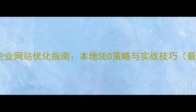 图片 大武口企业网站优化指南：本地SEO策略与实战技巧（最新版）2