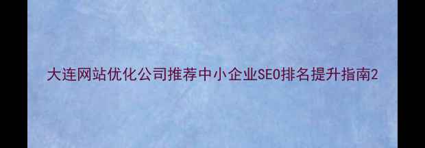 图片 大连网站优化公司推荐中小企业SEO排名提升指南2