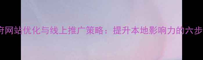 图片 天门市政府网站优化与线上推广策略：提升本地影响力的六步实战指南1